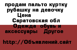 продам пальто,куртку, рубашку на девочку › Цена ­ 300-1000 - Саратовская обл. Одежда, обувь и аксессуары » Другое   